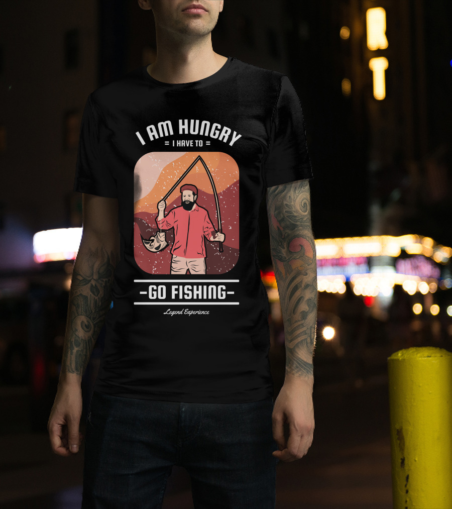 I Am Hungry I Have To Go Fishing Legend Experience T-Shirt