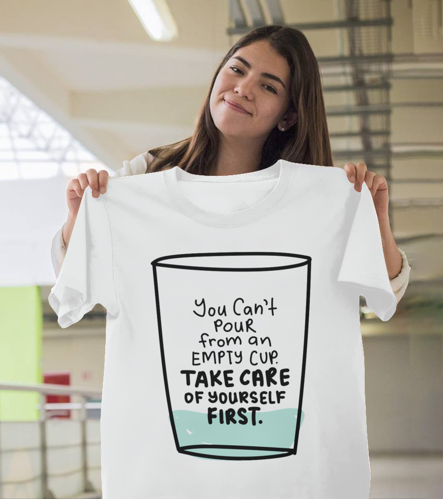 You Can't Pour from an Empty Cup Take Care of Yourself First Self Love Self Care T-Shirt