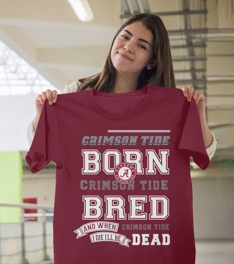 Crimson Tide Born Crimson Tide Bred Alabama Crimson Tide Logo And When I Die I'll Be Dead T-Shirt