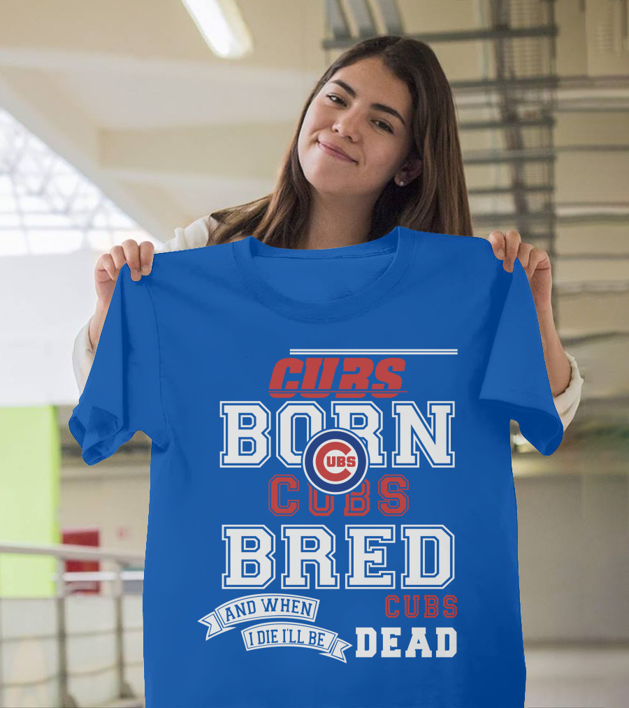 Cubs Born Cubs Bred And When I Die I'll Be Cubs Dead T-Shirt