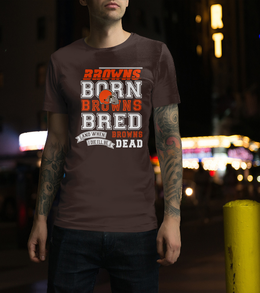 Browns Born Browns Bred And When I Die I'll Be Browns Dead T-Shirt