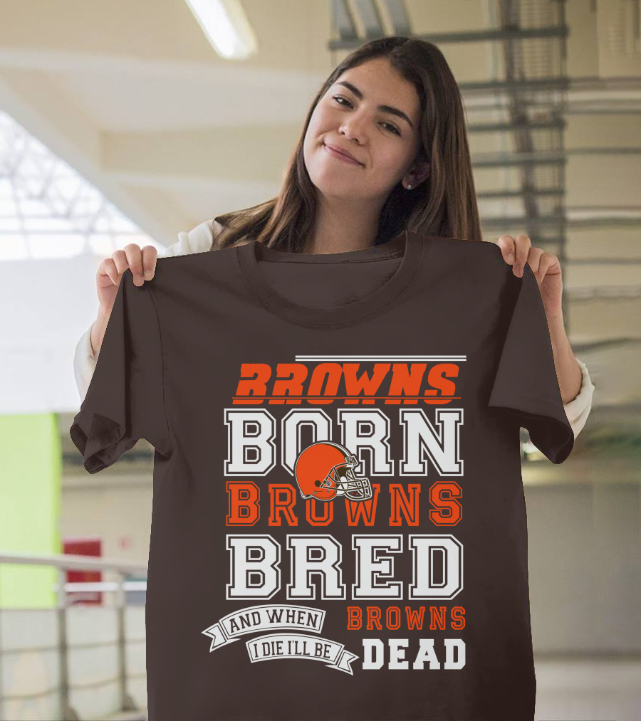 Browns Born Browns Bred And When I Die I'll Be Browns Dead T-Shirt