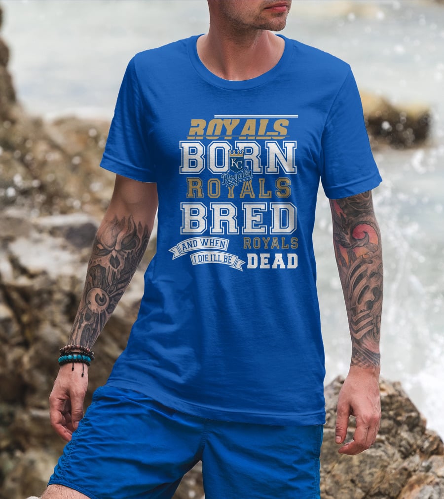 Royals Born Royals Bred And When I Die I'll Be Royals Dead Kansas City Royals Fan T-Shirt