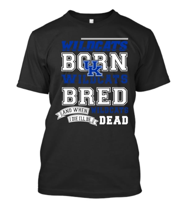 Wildcats Born Wildcats Bred And When I Die I'll Be Dead Kentucky Wildcats T-Shirt
