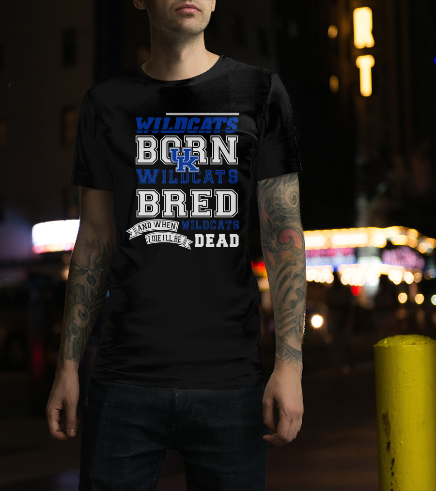 Wildcats Born Wildcats Bred And When I Die I'll Be Dead Kentucky Wildcats T-Shirt