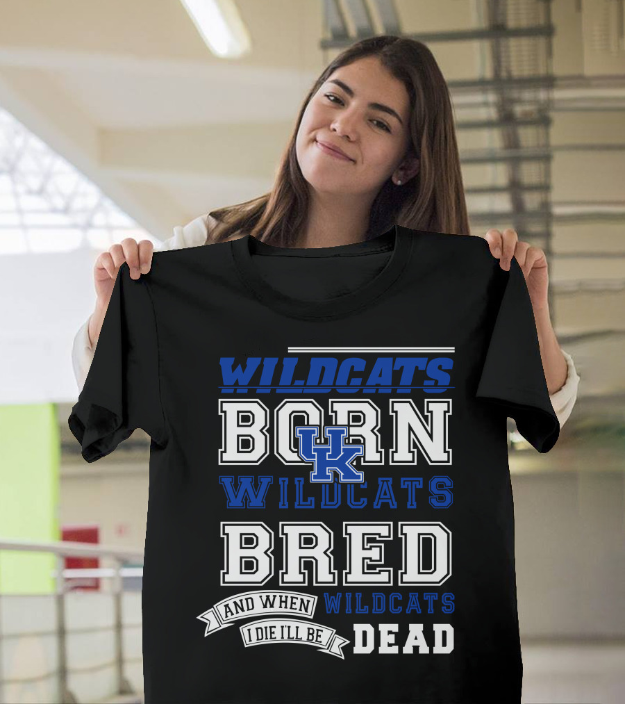 Wildcats Born Wildcats Bred And When I Die I'll Be Dead Kentucky Wildcats T-Shirt