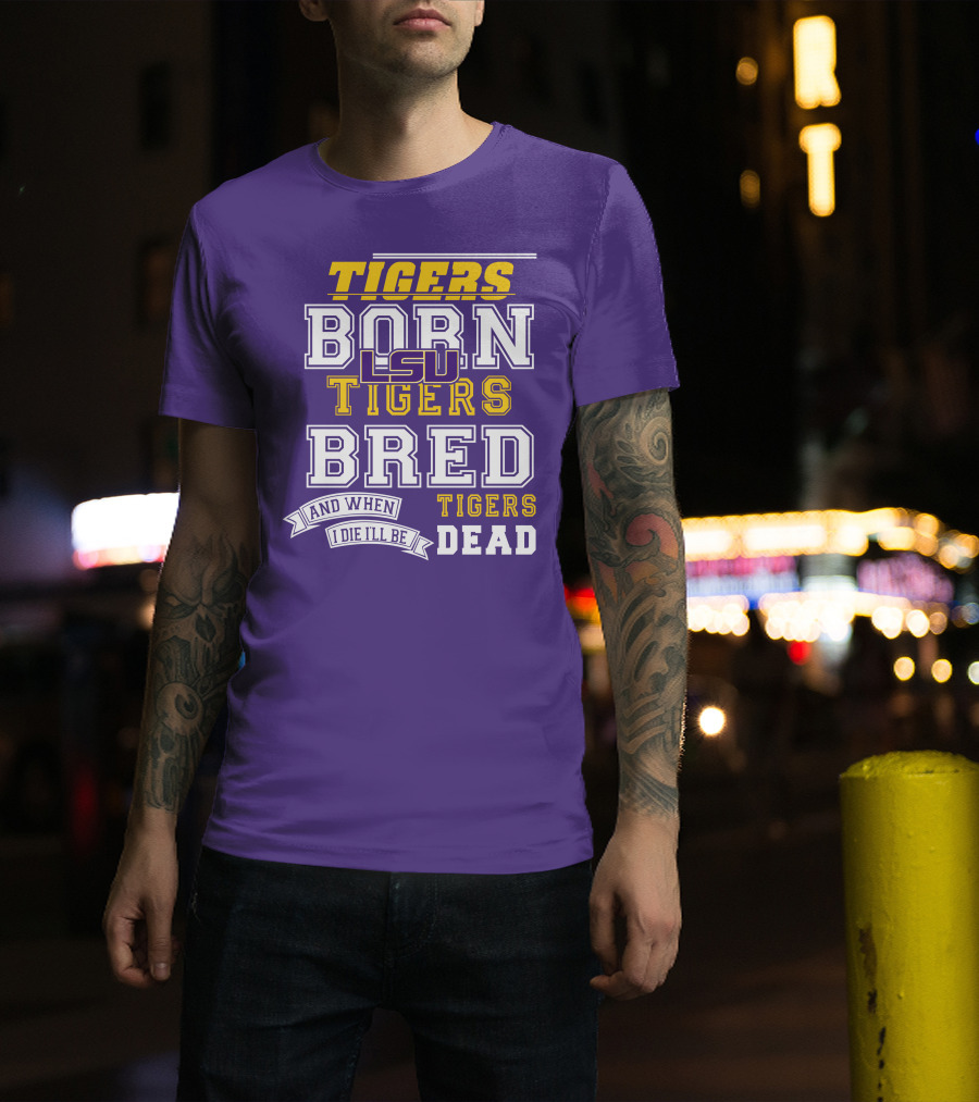 LSU Tigers Born Tigers Bred And When I Die I'll Be Tigers Dead T-Shirt