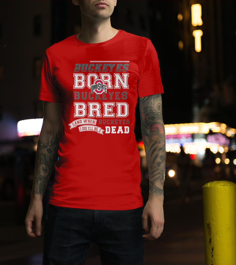 Buckeyes Born Buckeyes Bred Ohio State And When I Die I'll Be Dead T-Shirt