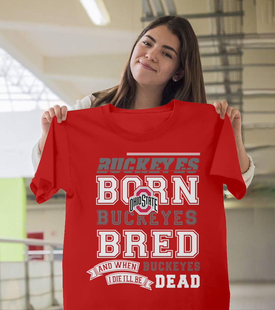 Buckeyes Born Buckeyes Bred Ohio State And When I Die I'll Be Dead T-Shirt