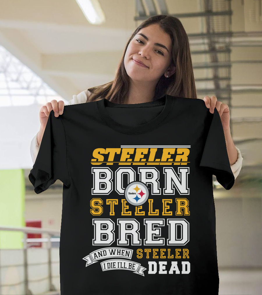 Steeler Born Steeler Bred And When I Die I'll Be Steeler Dead T-Shirt