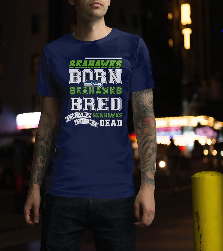 Seattle Seahawks Born Bred And When I Die I'll Be Dead T-Shirt