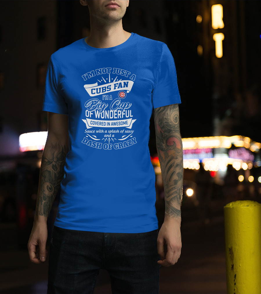 I'm Not Just A Cubs Fan I'm A Big Cup Of Wonderful Covered In Awesome Sauce With A Splash Of Sassy And A Dash Of Crazy T-Shirt