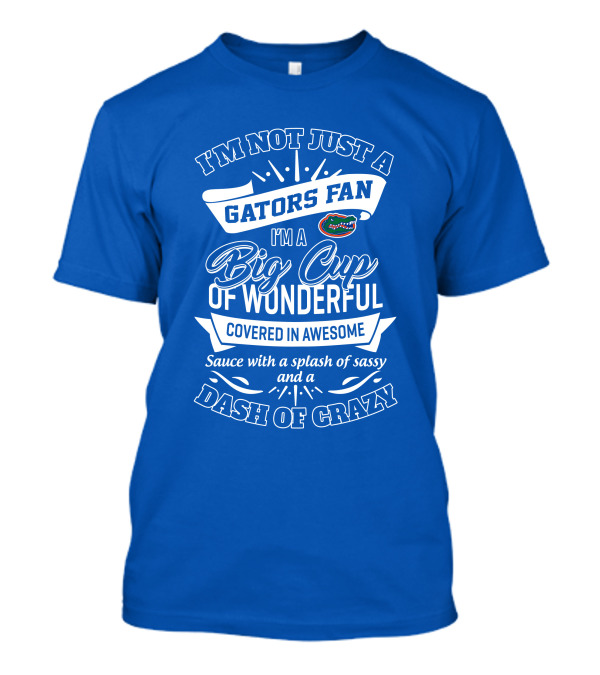 I'm Not Just A Gators Fan I'm A Big Cup Of Wonderful Covered In Awesome Sauce With A Splash Of Sassy And A Dash Of Crazy T-Shirt