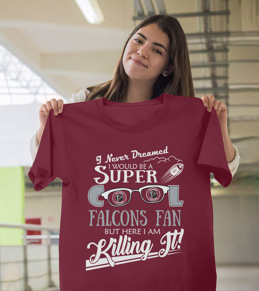I Never Dreamed I Would Be A Super Cool Atlanta Falcons Fan But Here I Am Killing It T-Shirt