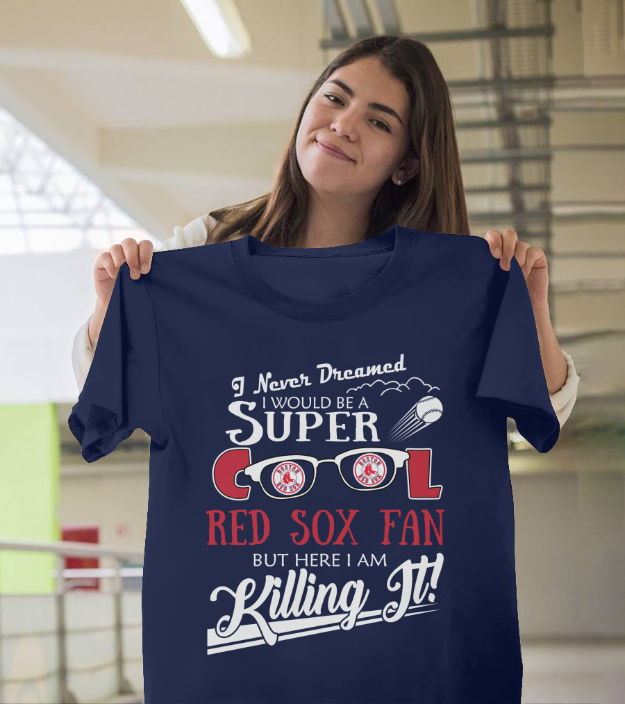 I Never Dreamed I Would Be A Super Cool Boston Red Sox Fan But Here I Am Killing It T-Shirt