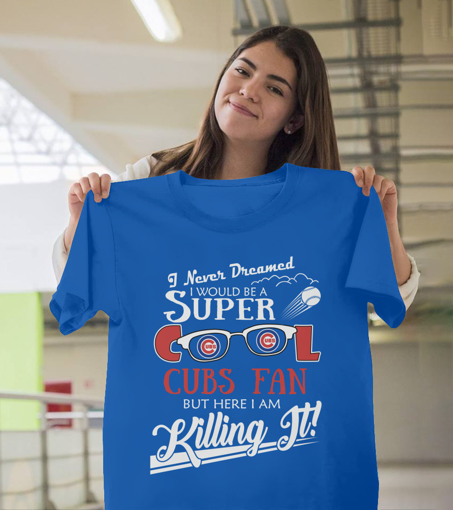 I Never Dreamed I Would Be A Super Cool Cubs Fan But Here I Am Killing It With Cubs Logos And Baseball T-Shirt