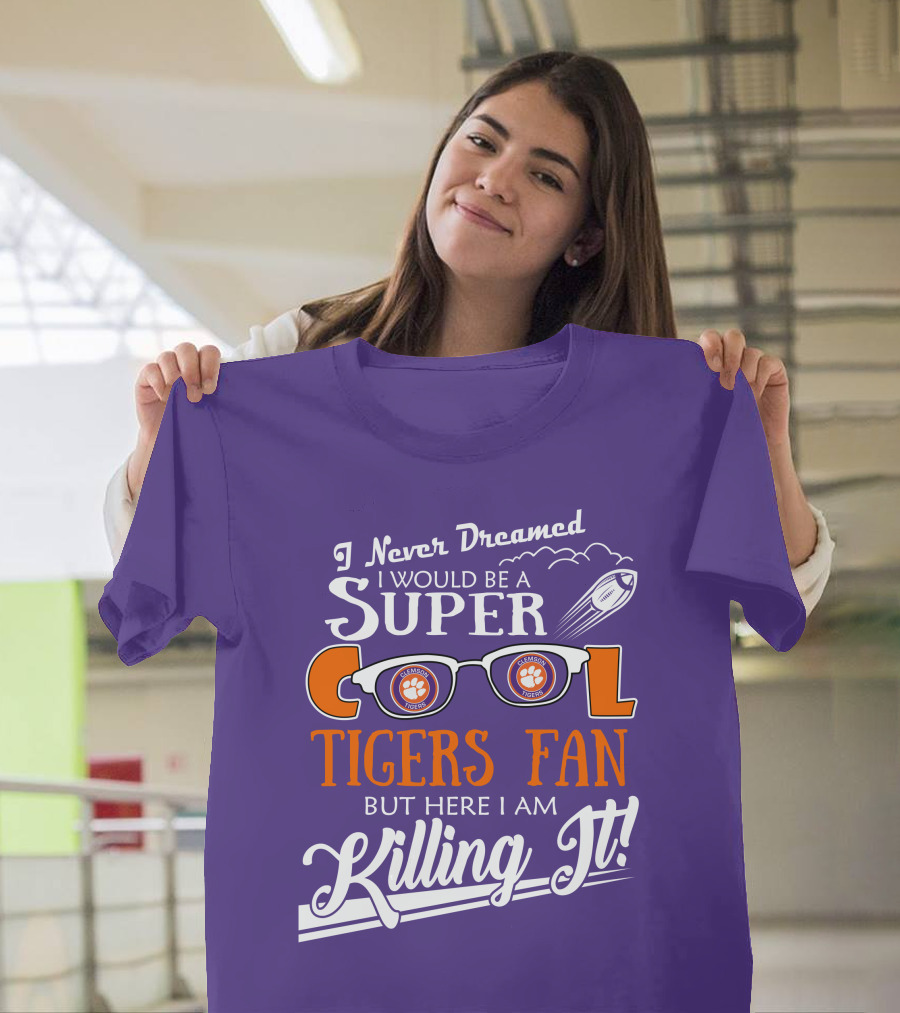I Never Dreamed I Would Be A Super Cool Clemson Tigers Fan But Here I Am Killing It T-Shirt