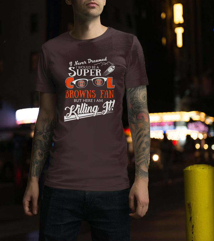I Never Dreamed I Would Be A Super Cool Browns Fan But Here I Am Killing It T-Shirt