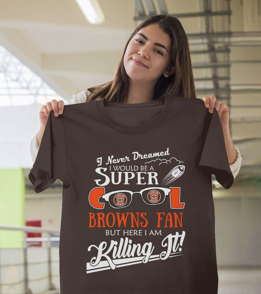 I Never Dreamed I Would Be a Super Cool Browns Fan But Here I Am Killing It T-Shirt