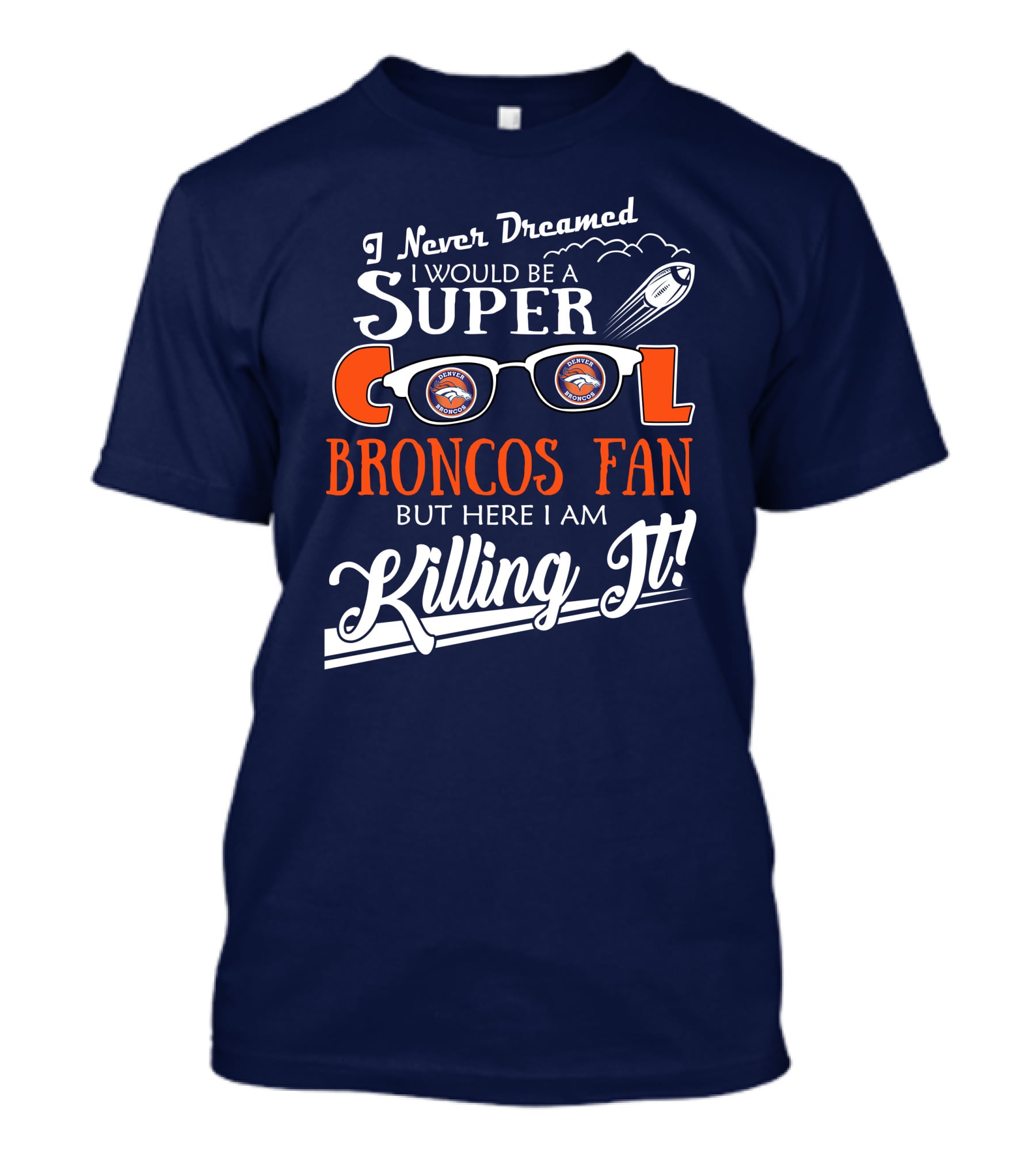 I Never Dreamed I Would Be A Super Cool Broncos Fan But Here I Am Killing It T-Shirt