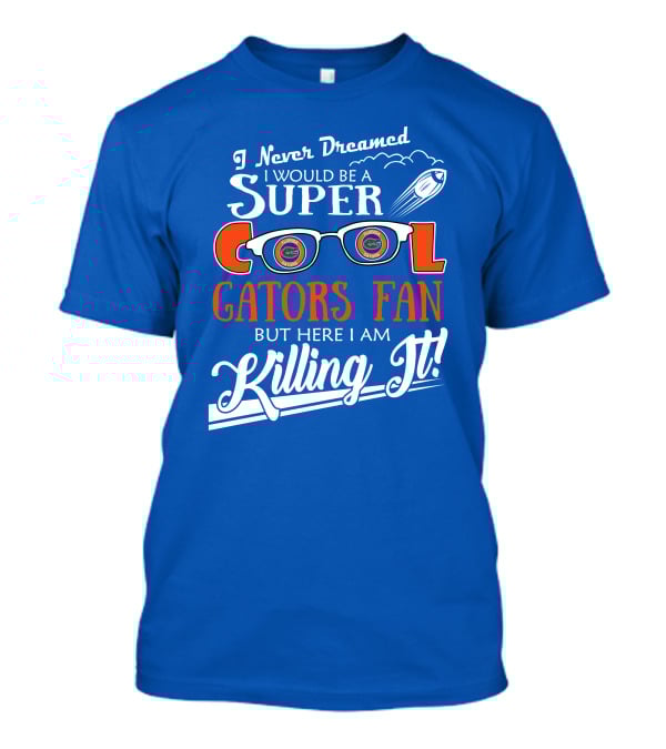 I Never Dreamed I Would Be A Super Cool Gators Fan But Here I Am Killing It T-Shirt