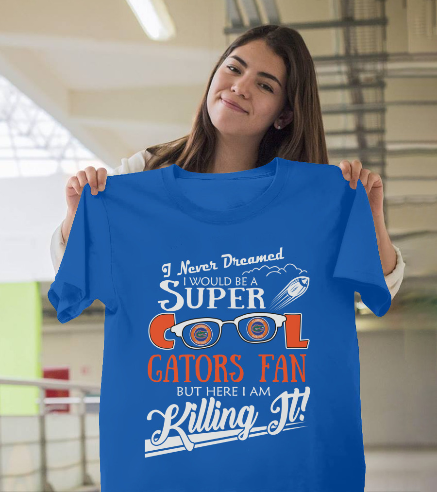 I Never Dreamed I Would Be A Super Cool Gators Fan But Here I Am Killing It T-Shirt