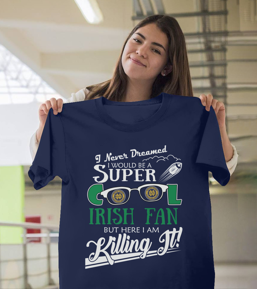 I Never Dreamed I Would Be A Super Cool Notre Dame Irish Fan But Here I Am Killing It T-Shirt