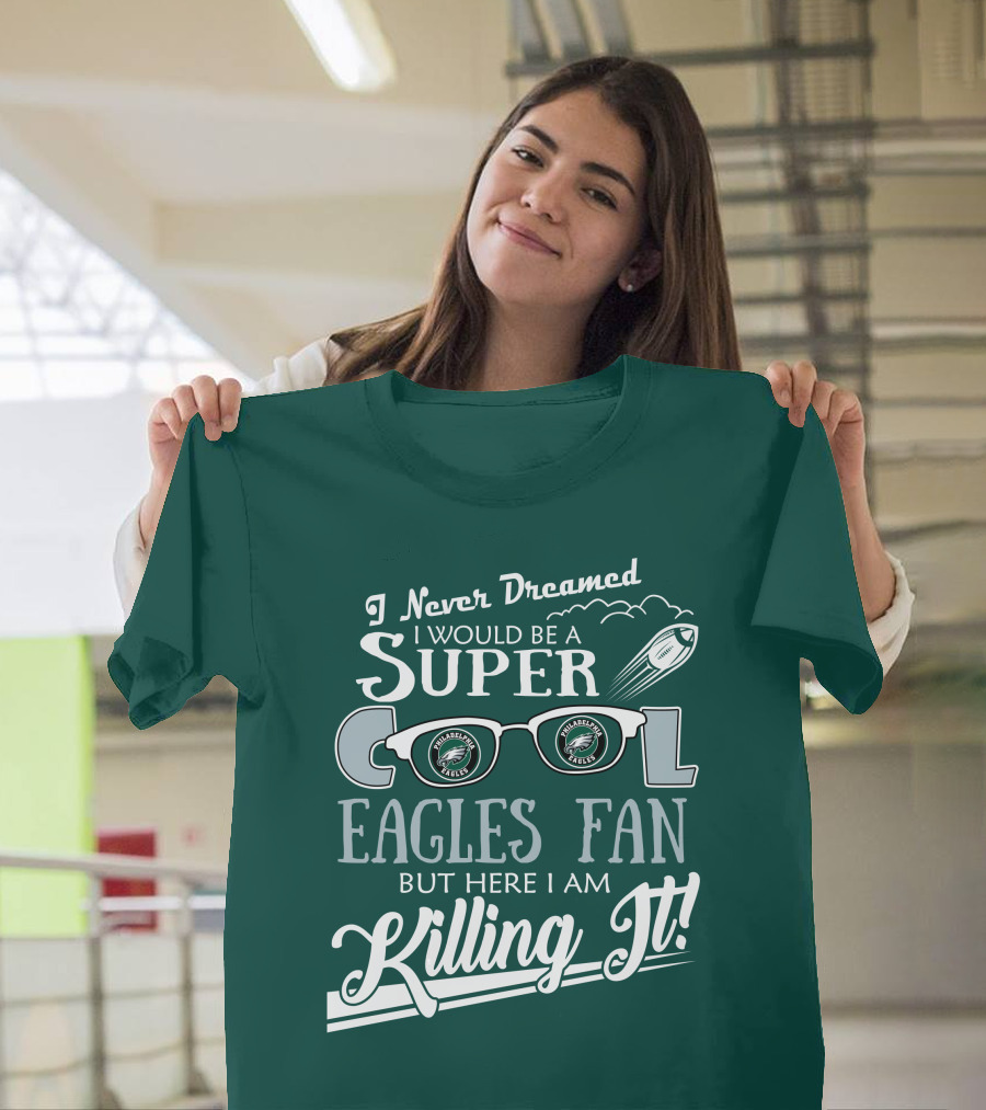I Never Dreamed I Would Be A Super Cool Philadelphia Eagles Fan But Here I Am Killing It T-Shirt