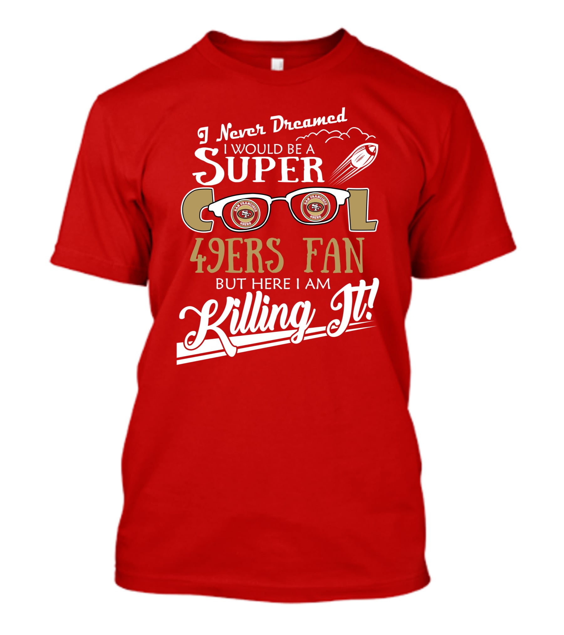I Never Dreamed I Would Be A Super Cool 49ers Fan But Here I Am Killing It San Francisco 49ers Fan T-Shirt