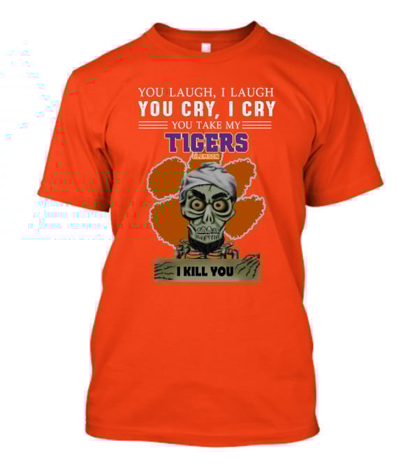 You Laugh I Laugh You Cry I Cry You Take My Clemson Tigers I Kill You T-Shirt