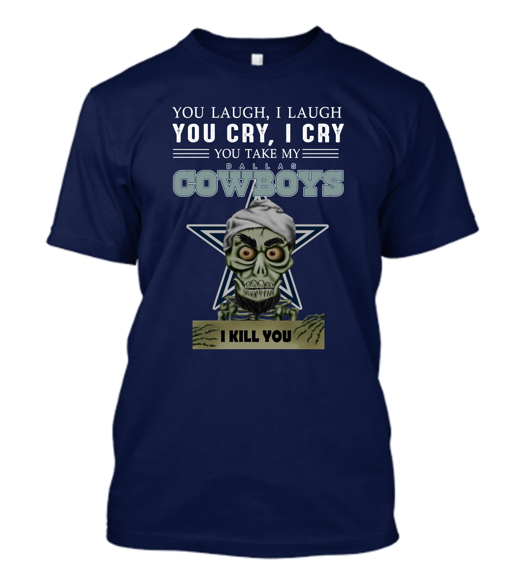 Dallas Cowboys You Laugh I Laugh You Cry I Cry You Take My I Kill You T-Shirt