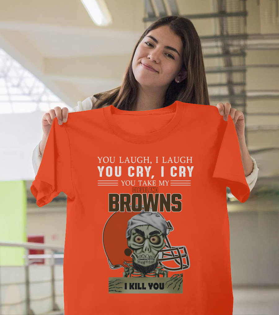Cleveland Browns You Laugh I Laugh You Cry I Cry You Take My Browns I Kill You Jeff Dunham T-Shirt