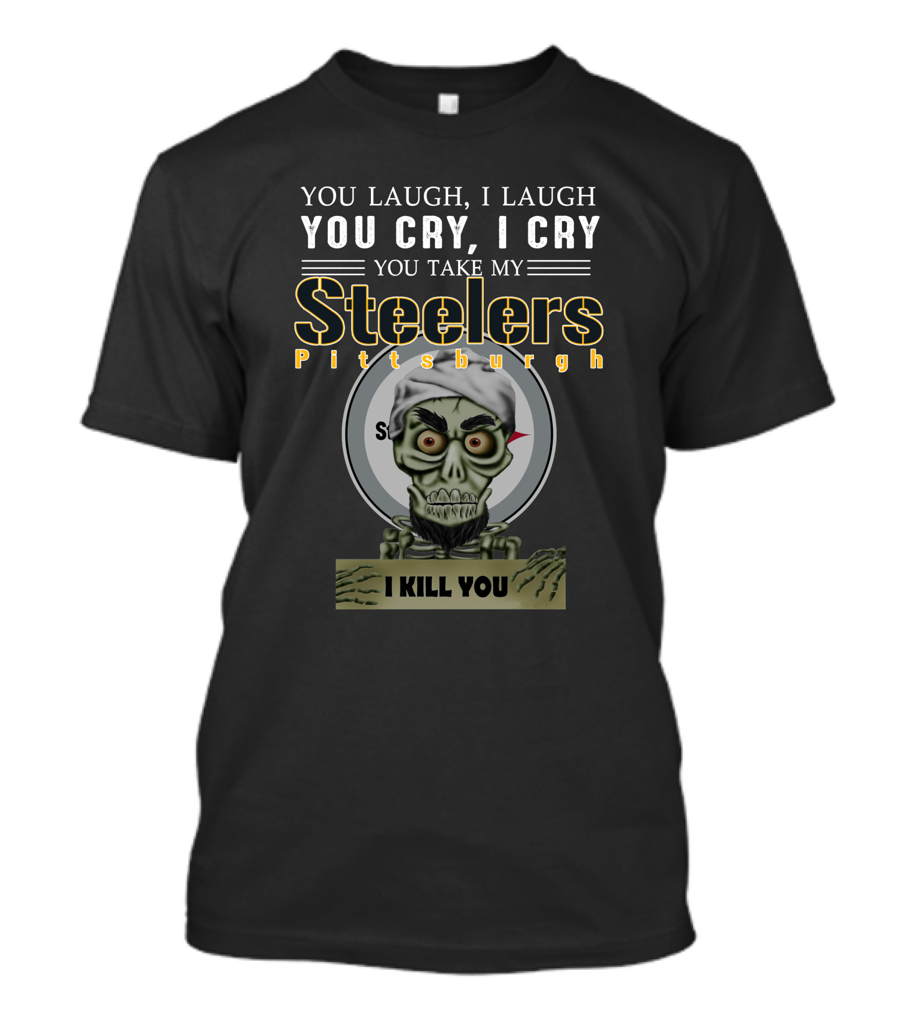 You Laugh I Laugh You Cry I Cry You Take My Pittsburgh Steelers I Kill You T-Shirt