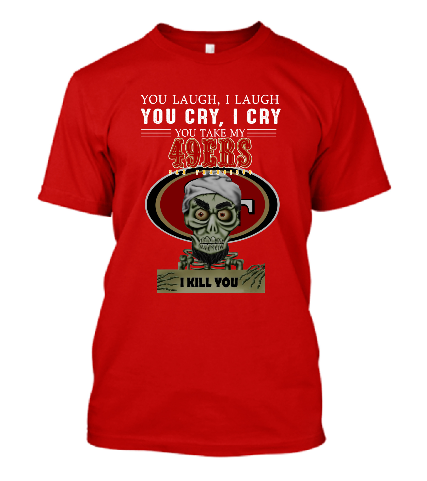 You Laugh I Laugh You Cry I Cry You Take My 49ers San Francisco Jeff Dunham I Kill You T-Shirt