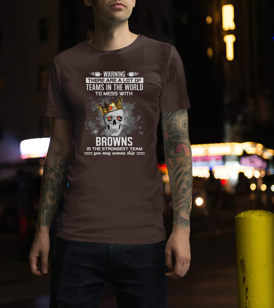 Warning There Are A Lot Of Teams In The World To Mess With Browns Is The Strongest Team You May Wanna Skip T-Shirt