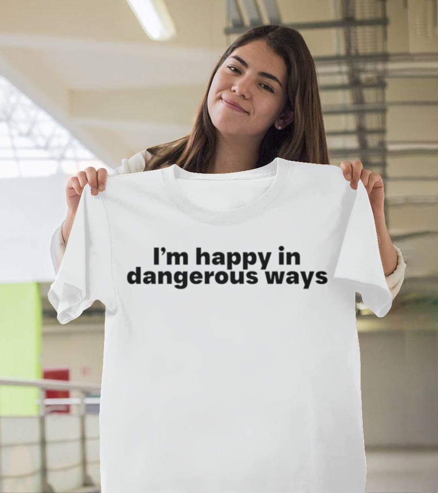 I'm Happy In Dangerous Ways T-Shirt