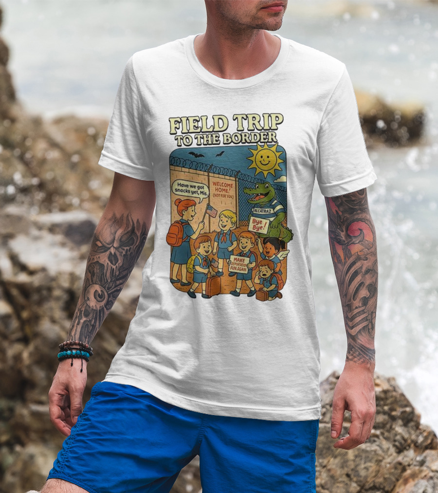 Field Trip To The Border Welcome Home Alcatraz Bye Bye Make Deportation Fun Again T-Shirt
