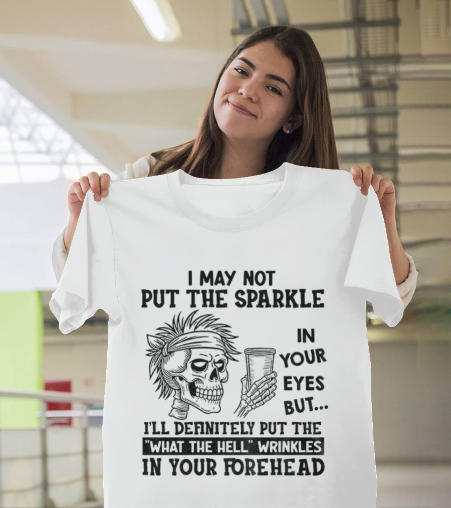 Skeleton I May Not Put The Sparkle In Your Eyes But Definitely Put The What The Hell Wrinkles In Your Forehead T-Shirt