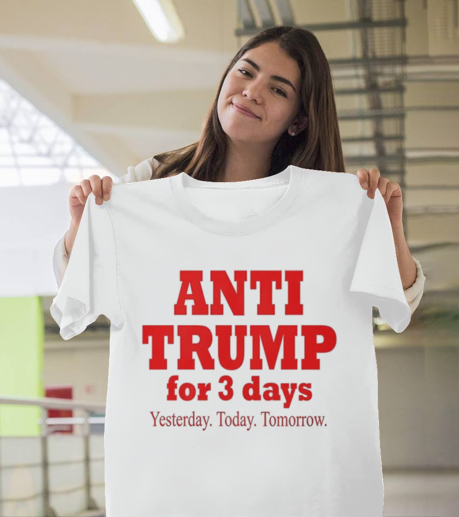 ANTI TRUMP For 3 Days Yesterday Today Tomorrow T-Shirt