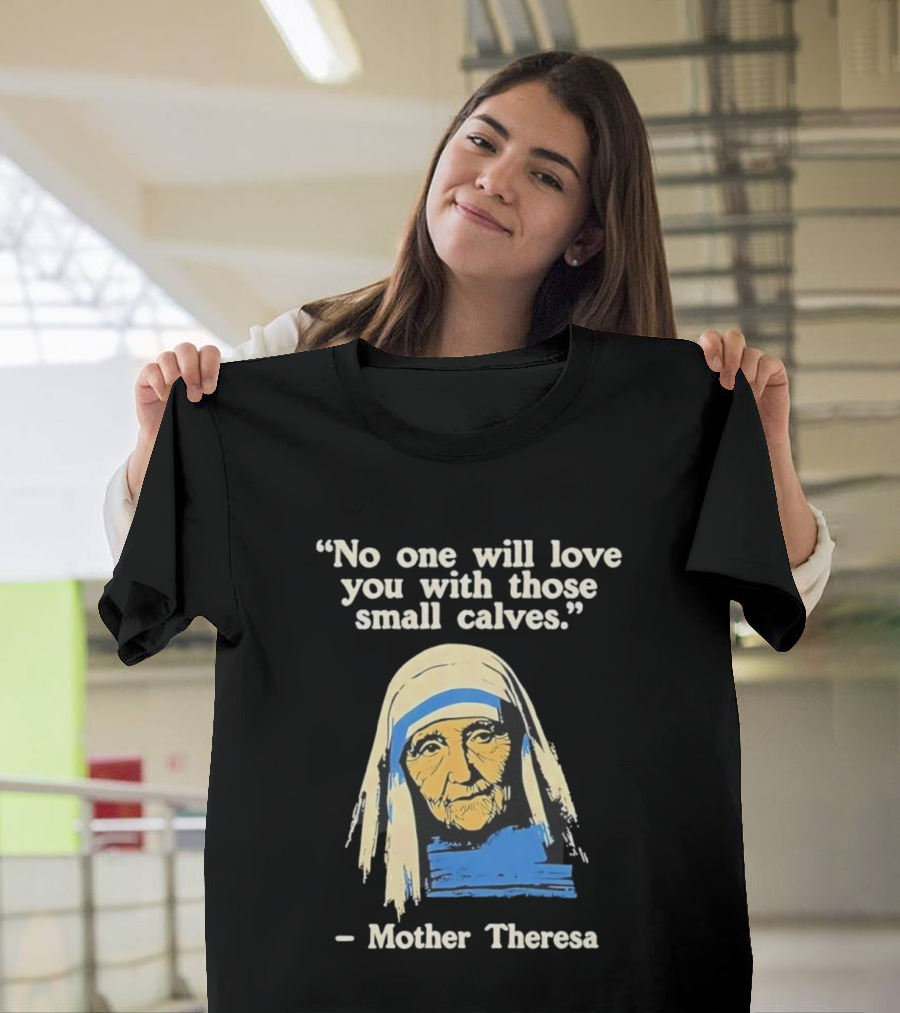 No One Will Love You With Those Small Calves Mother Theresa T-Shirt