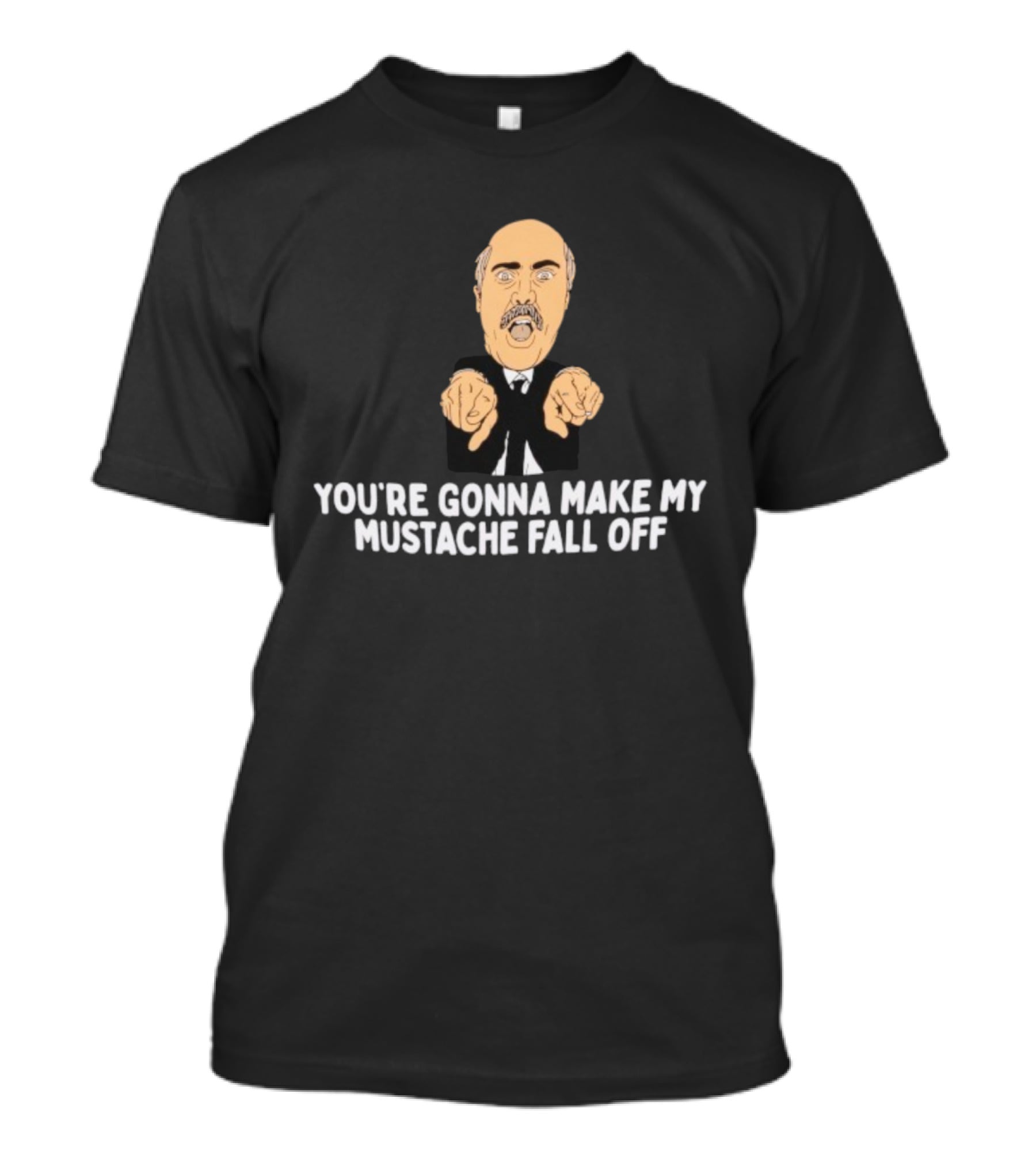 You're Gonna Make My Mustache Fall Off Funny Parody T-Shirt