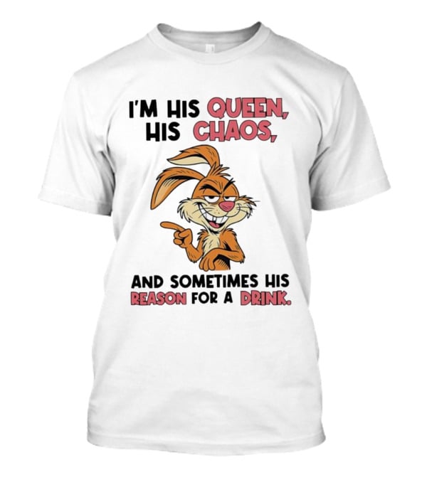 I'm His Queen His Chaos And Sometimes His Reason For A Drink Rabbit T-Shirt