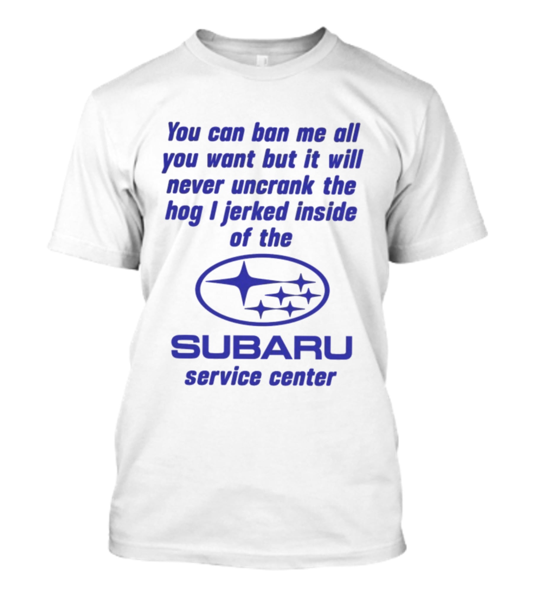 You Can Ban Me All You Want But It Will Never Uncrank The Hog I Jerked Inside Subaru Service Center T-Shirt