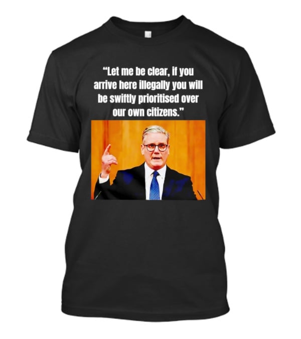 Keir Starmer Let Me Be Clear If You Arrive Here Illegally You Will Be Swiftly Detained And Then Removed T-Shirt