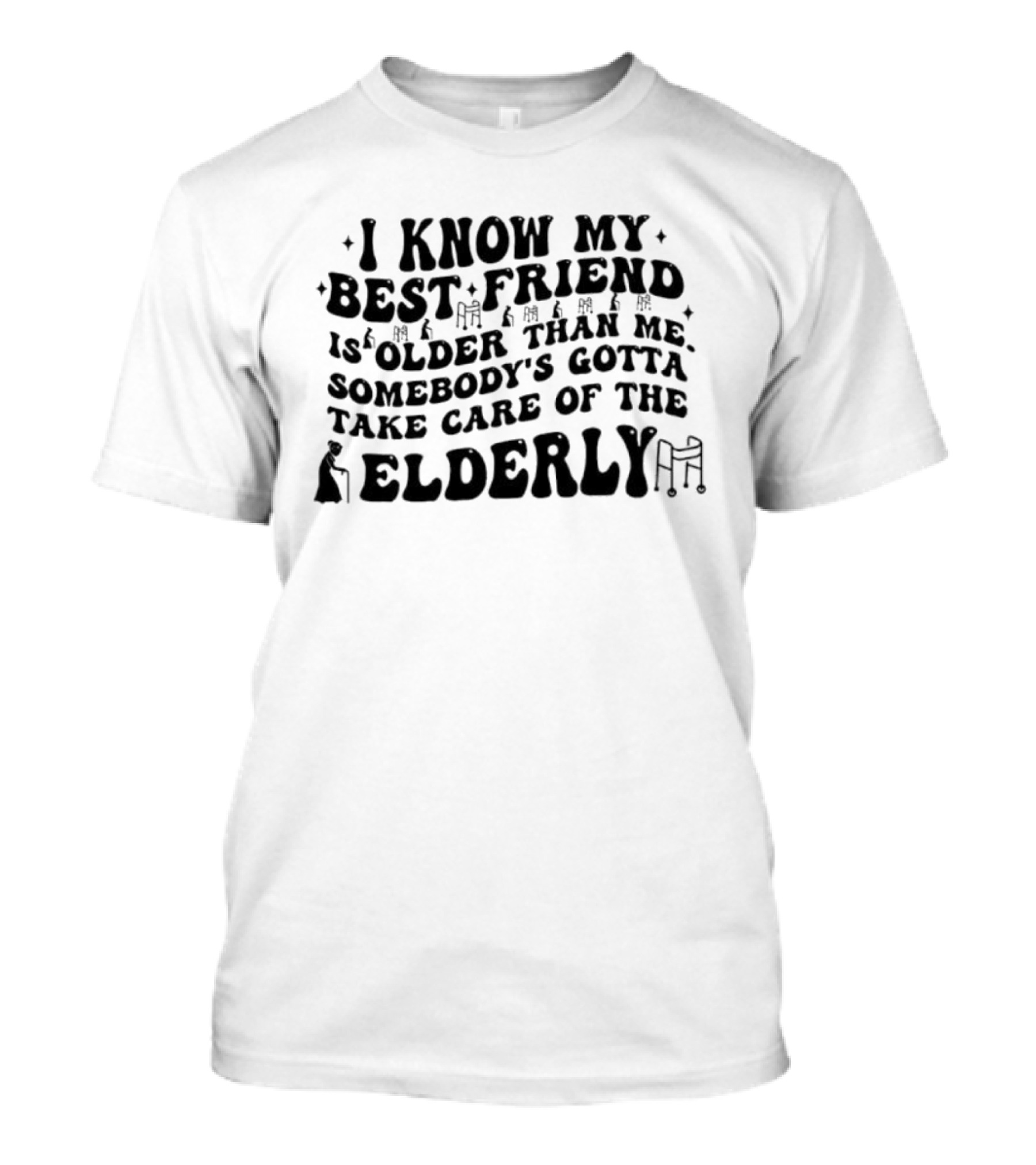 I Know My Best Friend Is Older Than Me Somebody's Gotta Take Care Of The Elderly T-Shirt