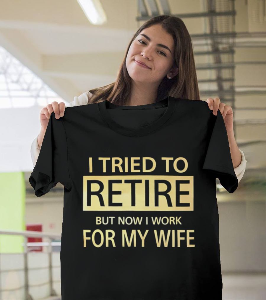 I Tried To Retire But Now I Work For My Wife T-Shirt