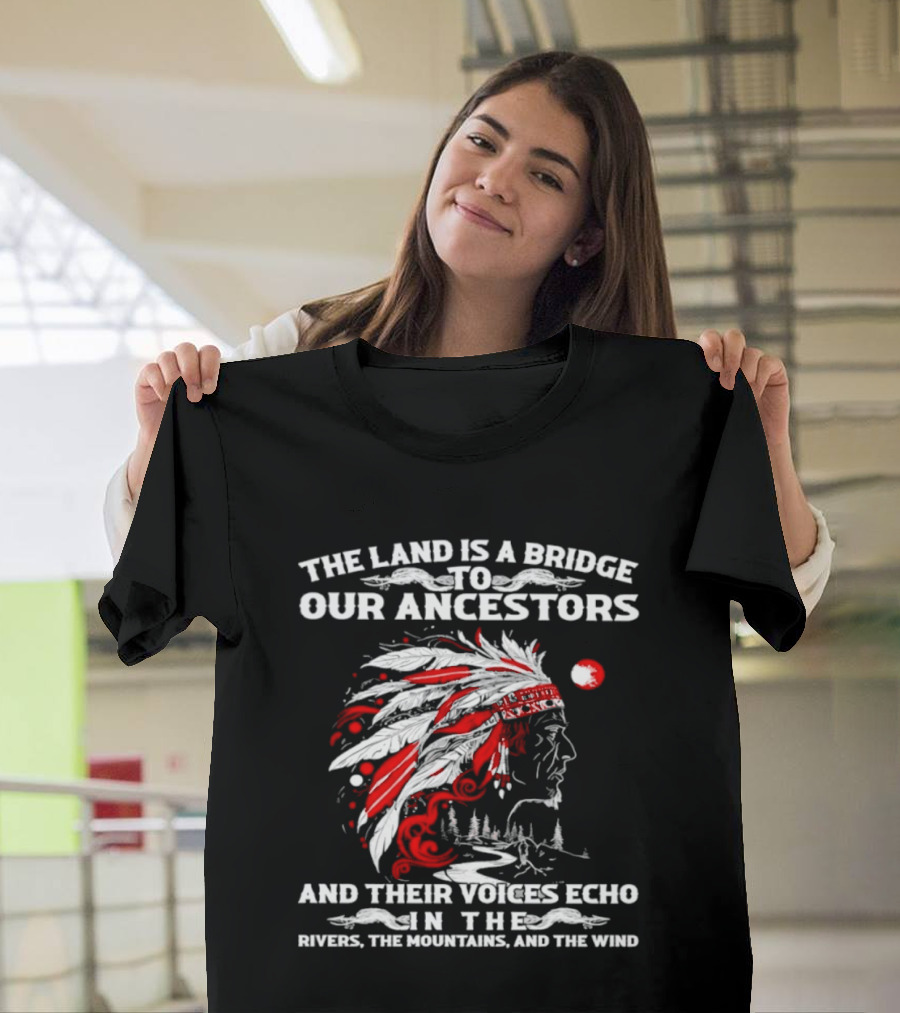 The Land Is A Bridge To Our Ancestors And Their Voices Echo In The Rivers The Mountains And The Wind Indian Chief Headdress T-Shirt