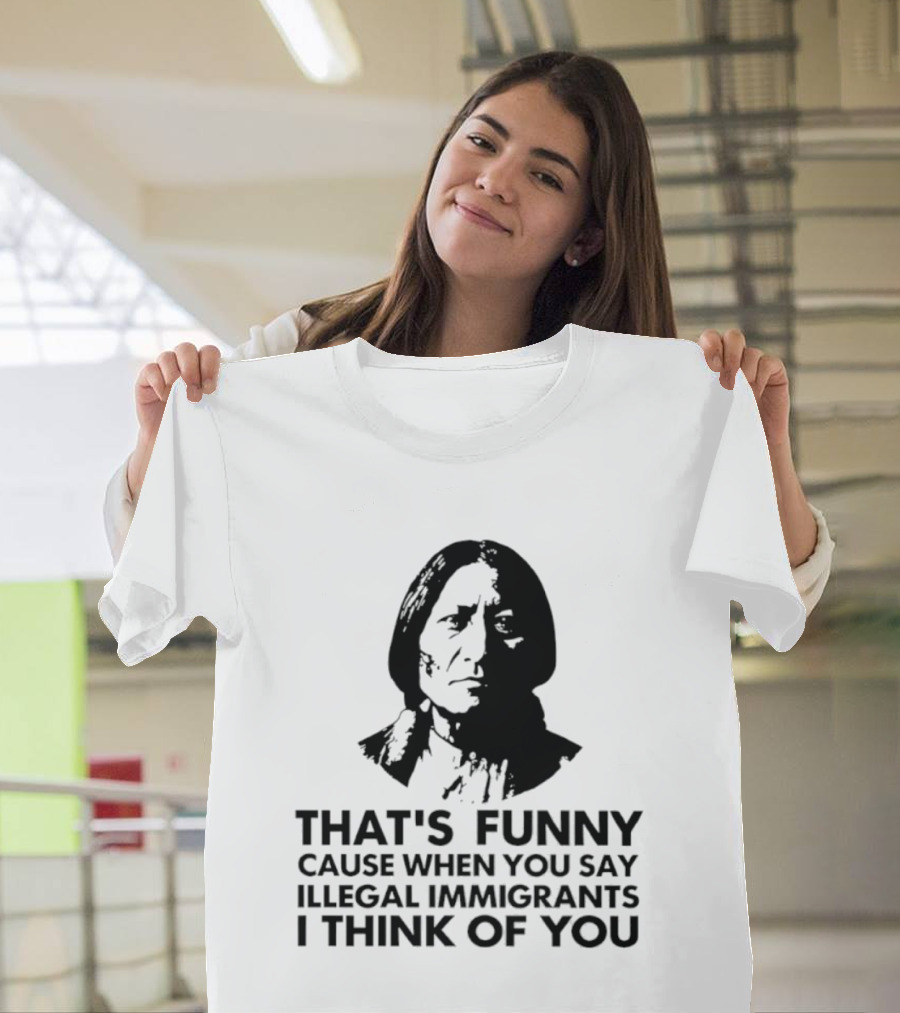 That's Funny Cause When You Say Illegal Immigrants I Think Of You Native American T-Shirt