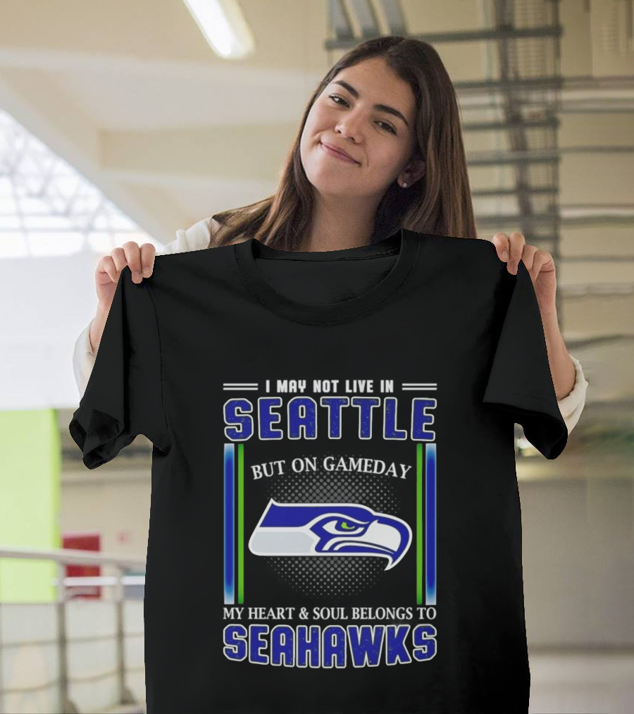 Seattle Seahawks I May Not Live In Seattle But On Gameday My Heart And Soul Belongs To Seahawks T-Shirt