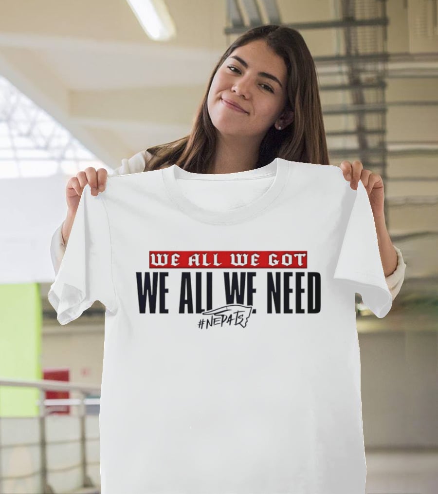 New England Patriots We All We Got We All We Need #NEPATRIOTS T-Shirt